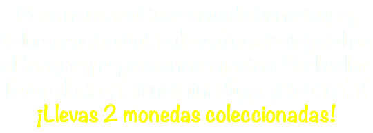 Para revisar si tu escusado tiene fugas, coloca cuatro gotas de colorante vegetal en el tanque y espera unos minutos. Si el color llega a la taza, tienes una fuga. ¡Repárala! ¡Llevas 2 monedas coleccionadas!